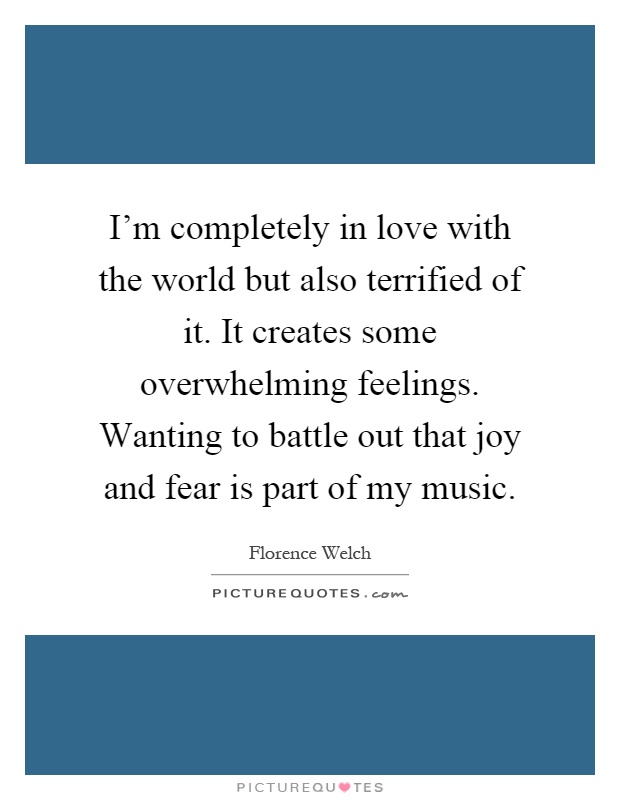 I'm completely in love with the world but also terrified of it. It creates some overwhelming feelings. Wanting to battle out that joy and fear is part of my music Picture Quote #1