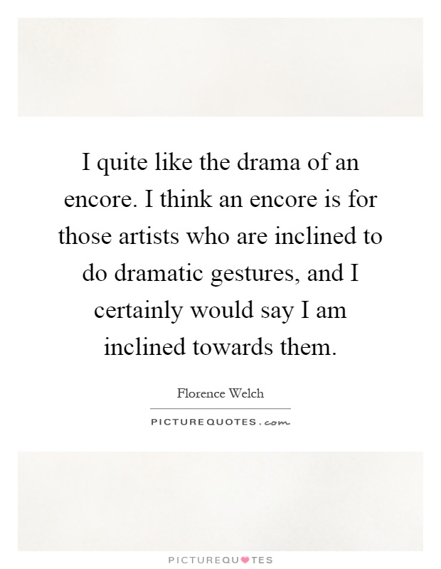 I quite like the drama of an encore. I think an encore is for those artists who are inclined to do dramatic gestures, and I certainly would say I am inclined towards them Picture Quote #1