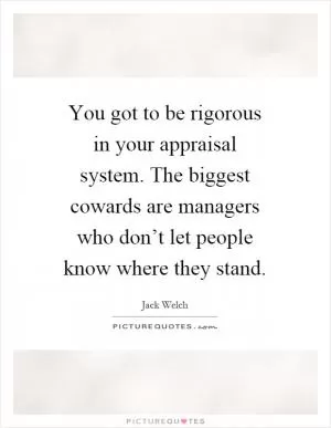 You got to be rigorous in your appraisal system. The biggest cowards are managers who don’t let people know where they stand Picture Quote #1