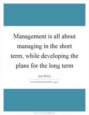 Management is all about managing in the short term, while developing the plans for the long term Picture Quote #1