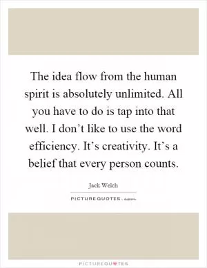The idea flow from the human spirit is absolutely unlimited. All you have to do is tap into that well. I don’t like to use the word efficiency. It’s creativity. It’s a belief that every person counts Picture Quote #1
