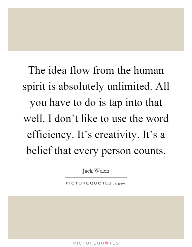 The idea flow from the human spirit is absolutely unlimited. All you have to do is tap into that well. I don't like to use the word efficiency. It's creativity. It's a belief that every person counts Picture Quote #1