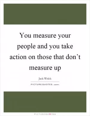 You measure your people and you take action on those that don’t measure up Picture Quote #1