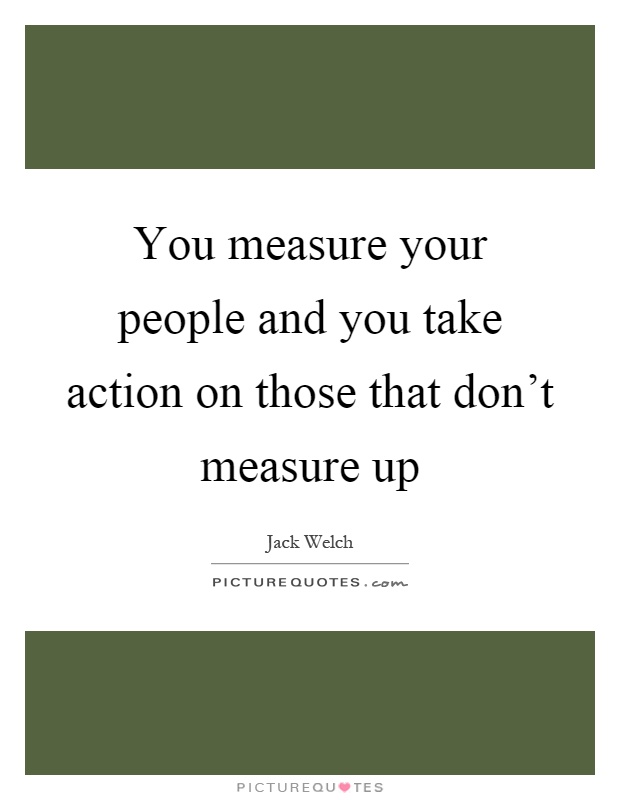 You measure your people and you take action on those that don't measure up Picture Quote #1