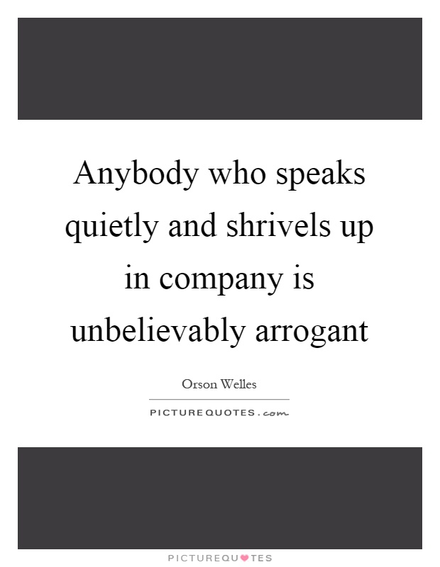Anybody who speaks quietly and shrivels up in company is unbelievably arrogant Picture Quote #1