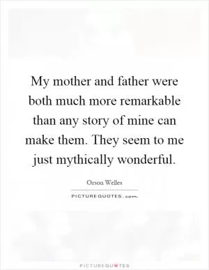 My mother and father were both much more remarkable than any story of mine can make them. They seem to me just mythically wonderful Picture Quote #1