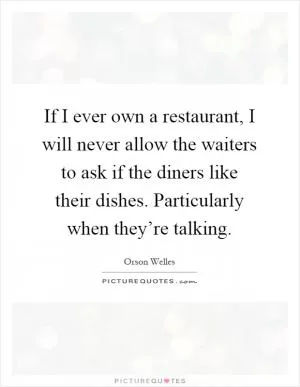 If I ever own a restaurant, I will never allow the waiters to ask if the diners like their dishes. Particularly when they’re talking Picture Quote #1