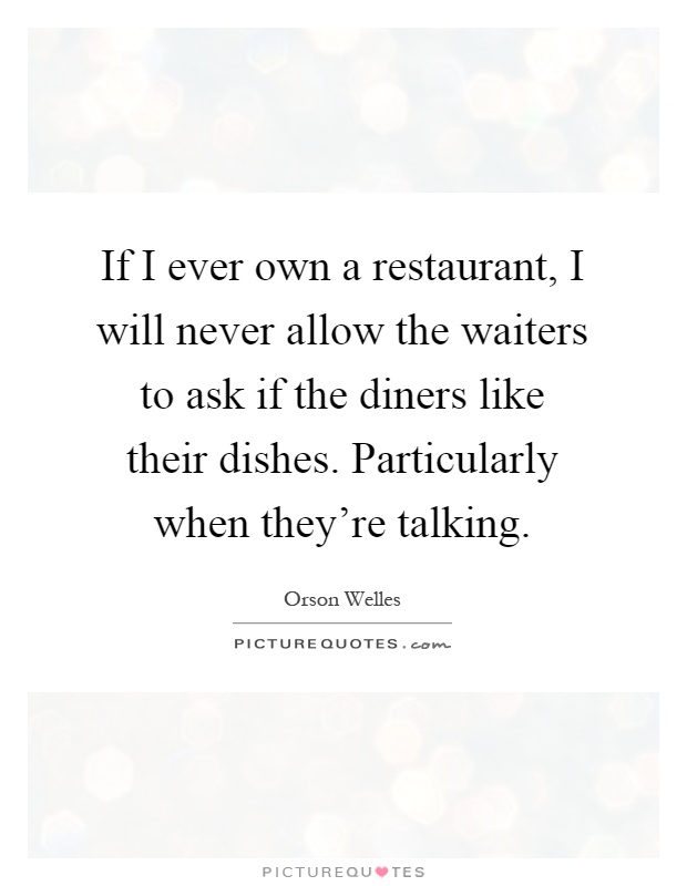 If I ever own a restaurant, I will never allow the waiters to ask if the diners like their dishes. Particularly when they're talking Picture Quote #1