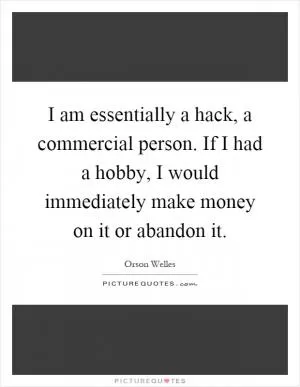 I am essentially a hack, a commercial person. If I had a hobby, I would immediately make money on it or abandon it Picture Quote #1