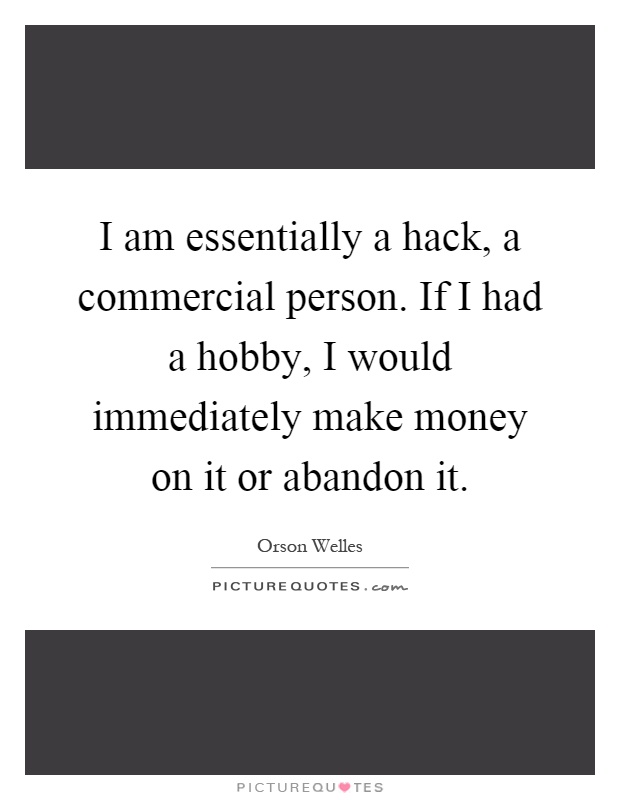 I am essentially a hack, a commercial person. If I had a hobby, I would immediately make money on it or abandon it Picture Quote #1