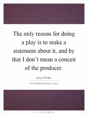 The only reason for doing a play is to make a statement about it, and by that I don’t mean a conceit of the producer Picture Quote #1