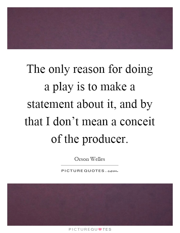 The only reason for doing a play is to make a statement about it, and by that I don't mean a conceit of the producer Picture Quote #1