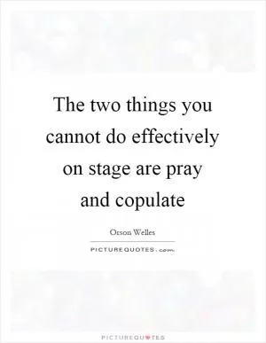 The two things you cannot do effectively on stage are pray and copulate Picture Quote #1