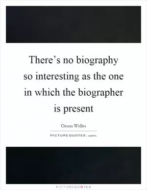 There’s no biography so interesting as the one in which the biographer is present Picture Quote #1