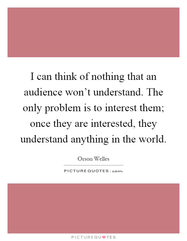 I can think of nothing that an audience won't understand. The only problem is to interest them; once they are interested, they understand anything in the world Picture Quote #1