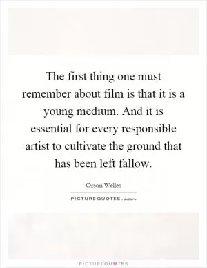 The first thing one must remember about film is that it is a young medium. And it is essential for every responsible artist to cultivate the ground that has been left fallow Picture Quote #1