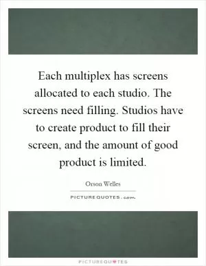 Each multiplex has screens allocated to each studio. The screens need filling. Studios have to create product to fill their screen, and the amount of good product is limited Picture Quote #1