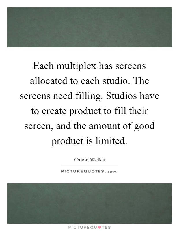 Each multiplex has screens allocated to each studio. The screens need filling. Studios have to create product to fill their screen, and the amount of good product is limited Picture Quote #1