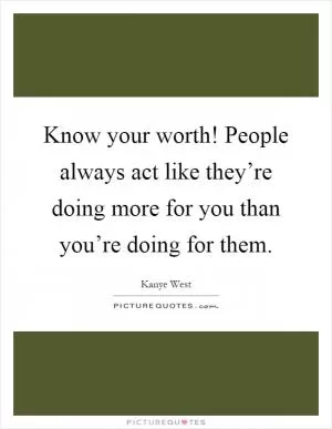 Know your worth! People always act like they’re doing more for you than you’re doing for them Picture Quote #1