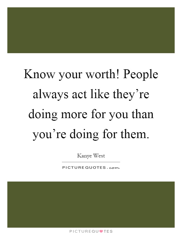 Know your worth! People always act like they're doing more for you than you're doing for them Picture Quote #1