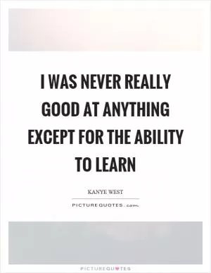 I was never really good at anything except for the ability to learn Picture Quote #1