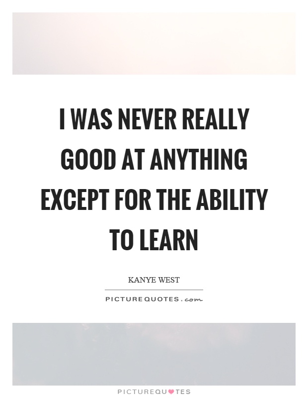 I was never really good at anything except for the ability to learn Picture Quote #1