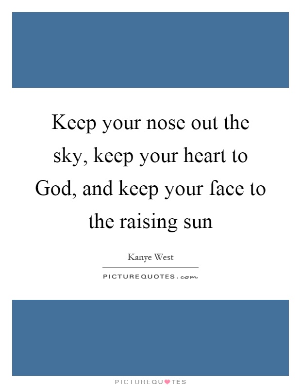 Keep your nose out the sky, keep your heart to God, and keep your face to the raising sun Picture Quote #1