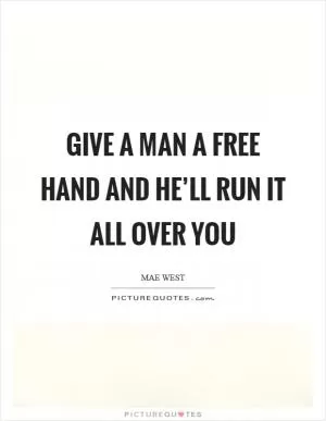 Give a man a free hand and he’ll run it all over you Picture Quote #1
