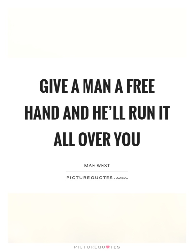 Give a man a free hand and he'll run it all over you Picture Quote #1
