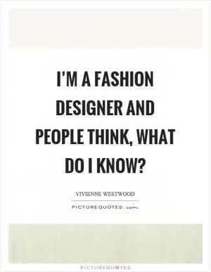 I’m a fashion designer and people think, what do I know? Picture Quote #1