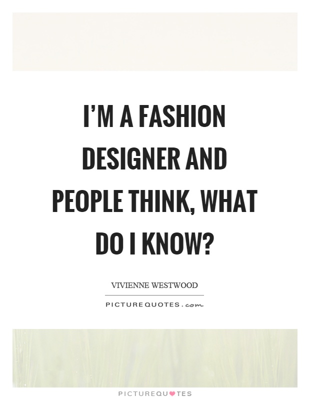 I'm a fashion designer and people think, what do I know? Picture Quote #1