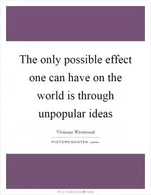 The only possible effect one can have on the world is through unpopular ideas Picture Quote #1
