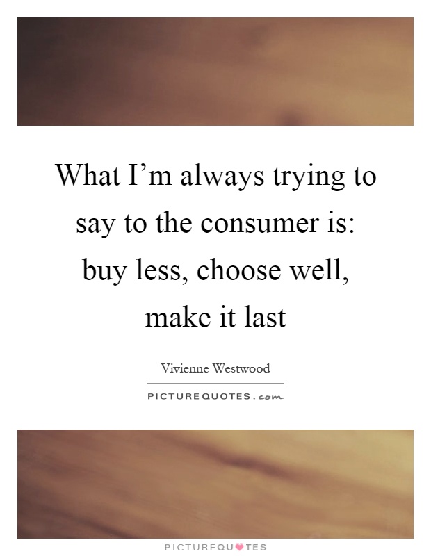 What I'm always trying to say to the consumer is: buy less, choose well, make it last Picture Quote #1