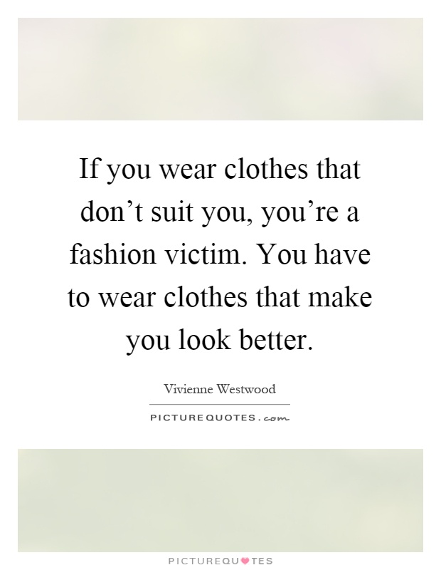 If you wear clothes that don't suit you, you're a fashion victim. You have to wear clothes that make you look better Picture Quote #1