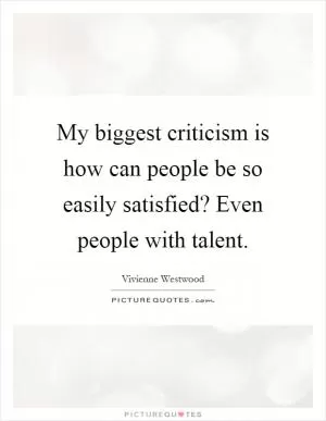 My biggest criticism is how can people be so easily satisfied? Even people with talent Picture Quote #1