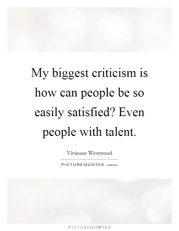 My biggest criticism is how can people be so easily satisfied? Even people with talent Picture Quote #1