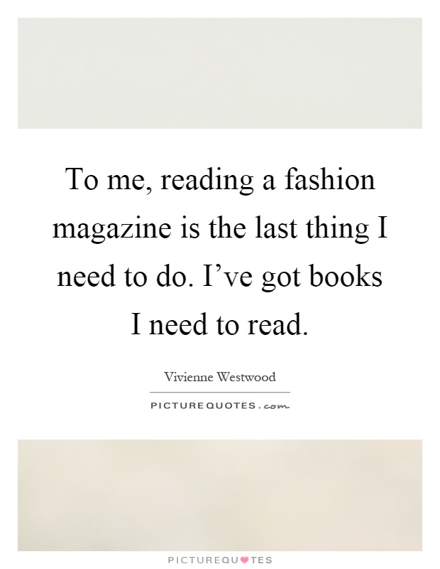 To me, reading a fashion magazine is the last thing I need to do. I've got books I need to read Picture Quote #1