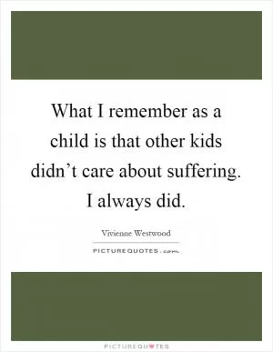 What I remember as a child is that other kids didn’t care about suffering. I always did Picture Quote #1