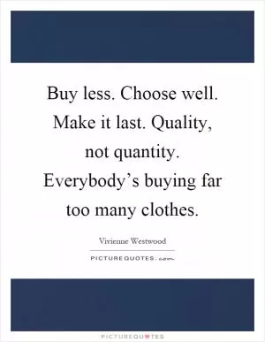 Buy less. Choose well. Make it last. Quality, not quantity. Everybody’s buying far too many clothes Picture Quote #1