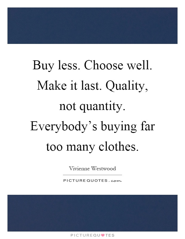 Buy less. Choose well. Make it last. Quality, not quantity. Everybody's buying far too many clothes Picture Quote #1