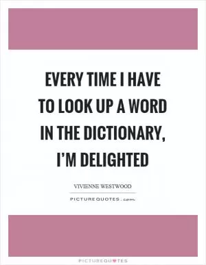 Every time I have to look up a word in the dictionary, I’m delighted Picture Quote #1
