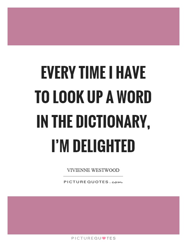 Every time I have to look up a word in the dictionary, I'm delighted Picture Quote #1