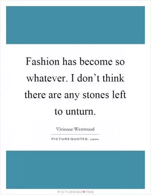 Fashion has become so whatever. I don’t think there are any stones left to unturn Picture Quote #1