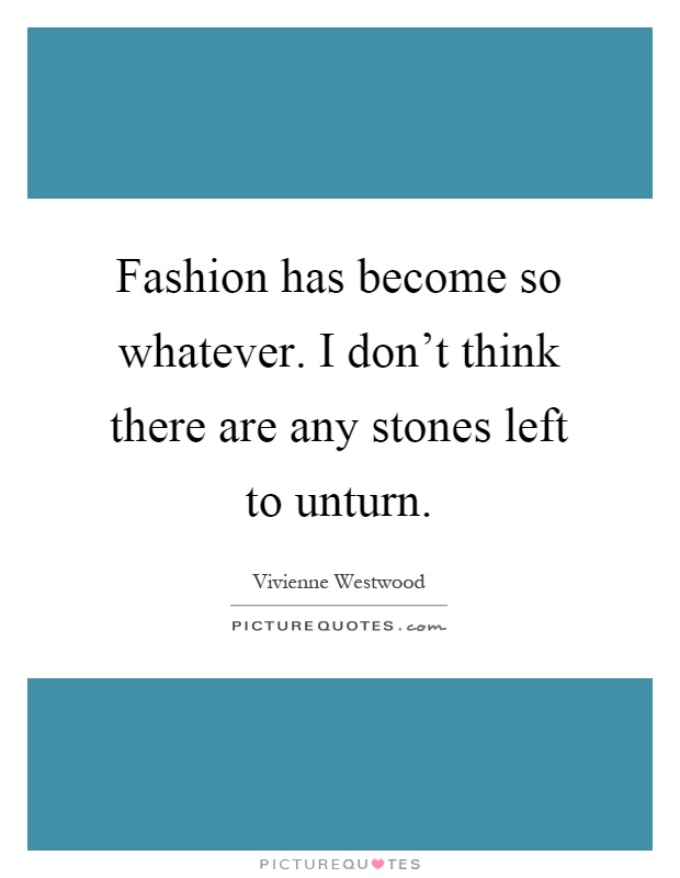 Fashion has become so whatever. I don't think there are any stones left to unturn Picture Quote #1