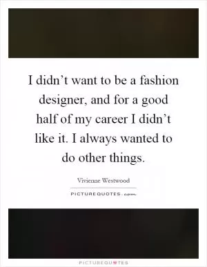 I didn’t want to be a fashion designer, and for a good half of my career I didn’t like it. I always wanted to do other things Picture Quote #1