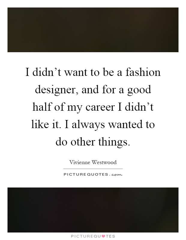 I didn't want to be a fashion designer, and for a good half of my career I didn't like it. I always wanted to do other things Picture Quote #1