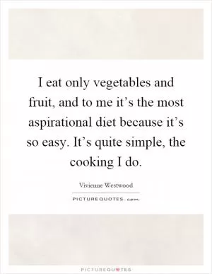 I eat only vegetables and fruit, and to me it’s the most aspirational diet because it’s so easy. It’s quite simple, the cooking I do Picture Quote #1