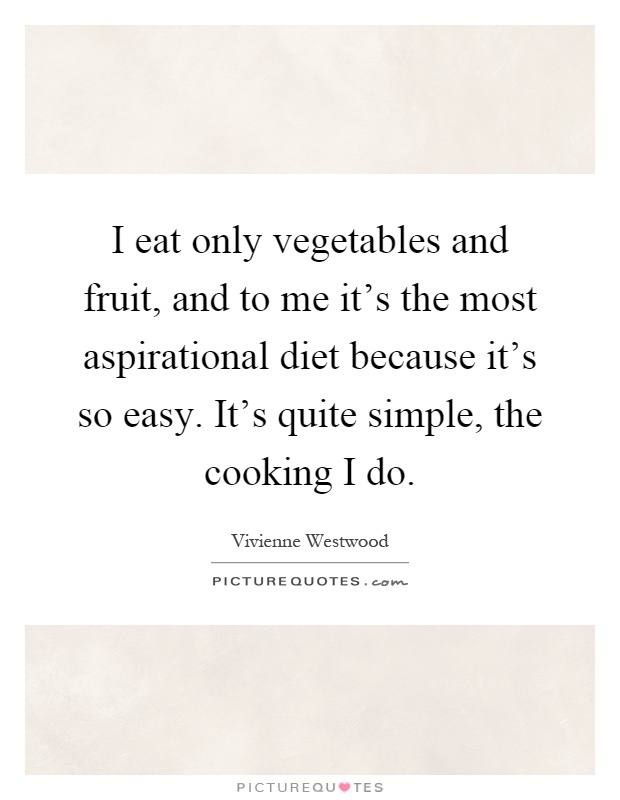 I eat only vegetables and fruit, and to me it's the most aspirational diet because it's so easy. It's quite simple, the cooking I do Picture Quote #1