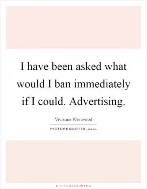 I have been asked what would I ban immediately if I could. Advertising Picture Quote #1