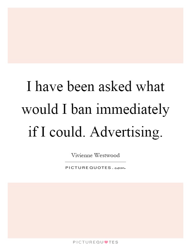 I have been asked what would I ban immediately if I could. Advertising Picture Quote #1
